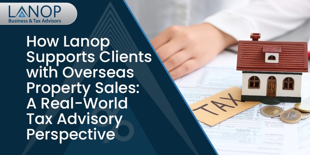 How Lanop Supports Clients with Overseas Property Sales: A Real-World Tax Advisory Perspective How Lanop Supports Clients with Overseas Property Sales: A Real-World Tax Advisory Perspective