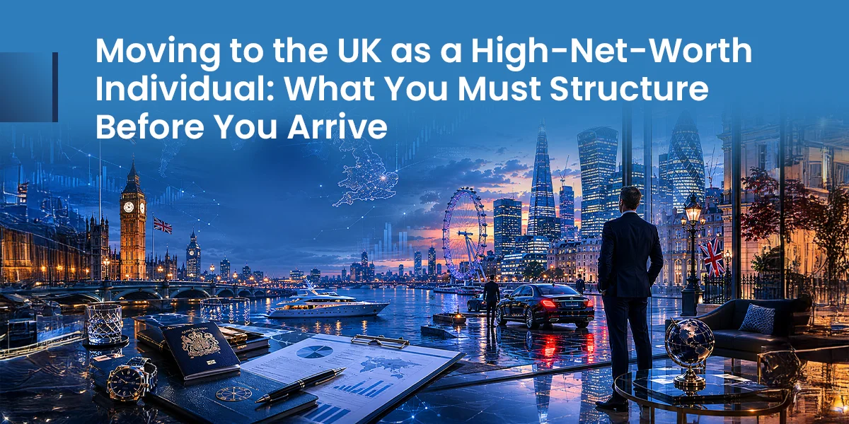 Moving to the UK as a High-Net-Worth Individual: What You Must Structure Before You Arrive